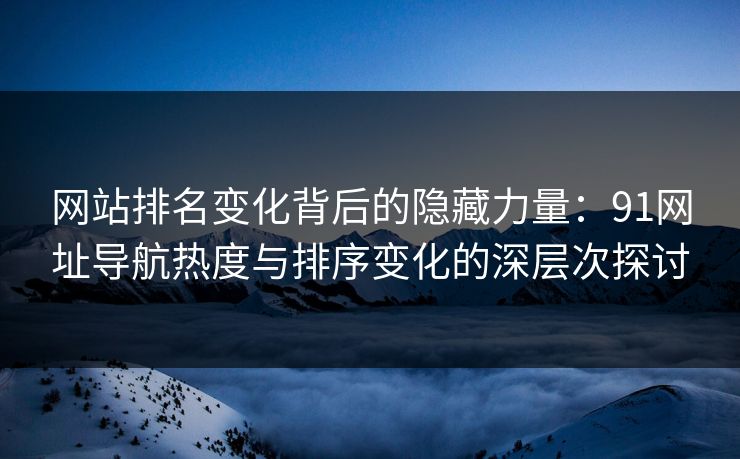 网站排名变化背后的隐藏力量：91网址导航热度与排序变化的深层次探讨