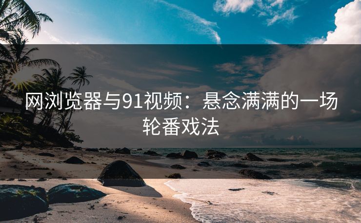 网浏览器与91视频：悬念满满的一场轮番戏法