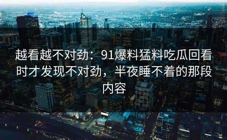 越看越不对劲：91爆料猛料吃瓜回看时才发现不对劲，半夜睡不着的那段内容