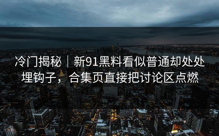 冷门揭秘｜新91黑料看似普通却处处埋钩子，合集页直接把讨论区点燃