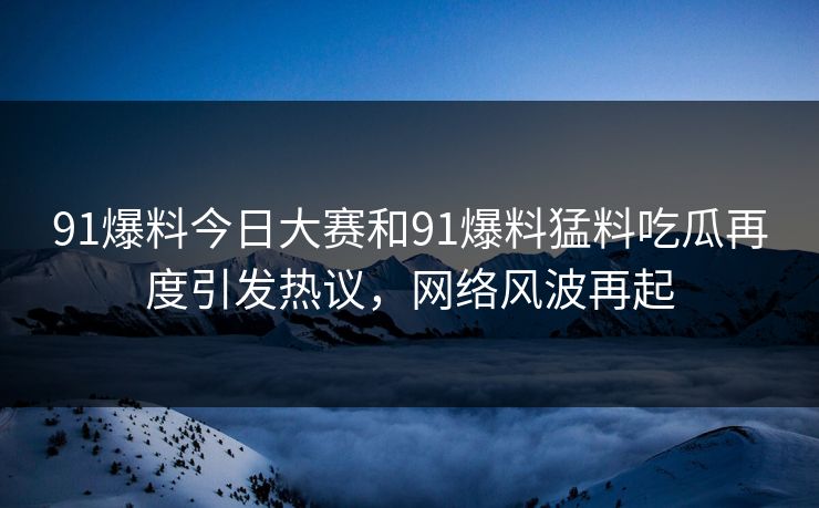 91爆料今日大赛和91爆料猛料吃瓜再度引发热议，网络风波再起