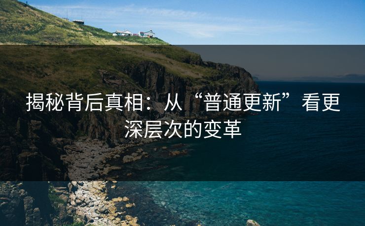 揭秘背后真相：从“普通更新”看更深层次的变革