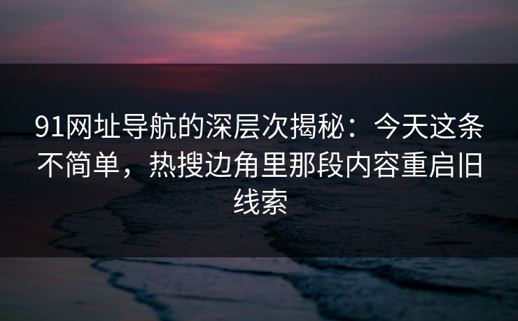 91网址导航的深层次揭秘：今天这条不简单，热搜边角里那段内容重启旧线索