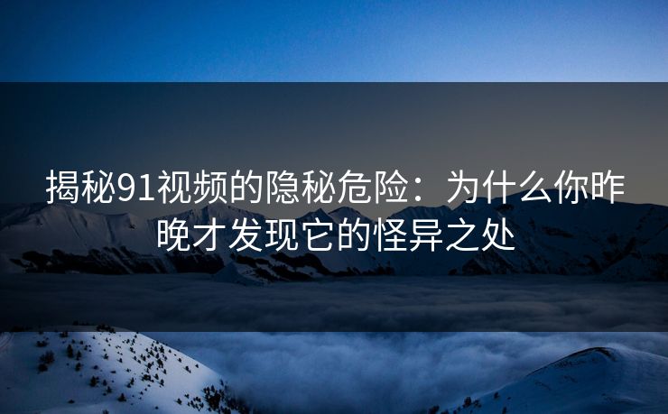 揭秘91视频的隐秘危险：为什么你昨晚才发现它的怪异之处