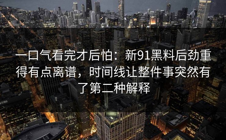 一口气看完才后怕：新91黑料后劲重得有点离谱，时间线让整件事突然有了第二种解释
