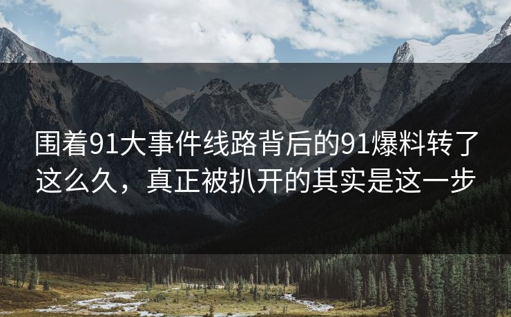 围着91大事件线路背后的91爆料转了这么久，真正被扒开的其实是这一步