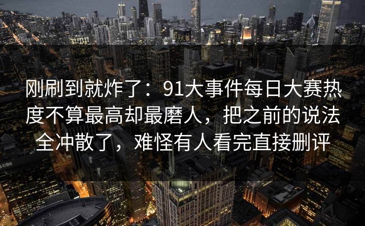刚刷到就炸了：91大事件每日大赛热度不算最高却最磨人，把之前的说法全冲散了，难怪有人看完直接删评
