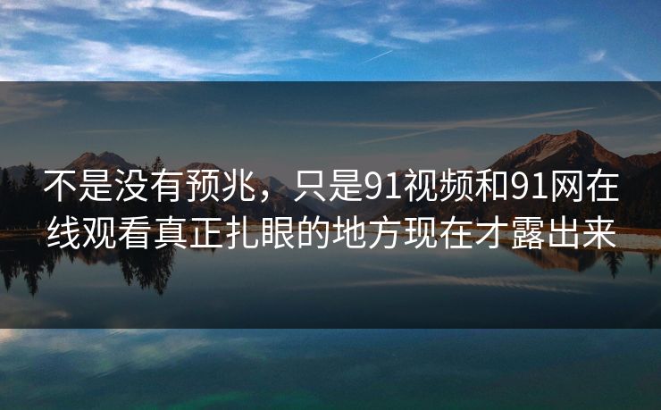 不是没有预兆，只是91视频和91网在线观看真正扎眼的地方现在才露出来