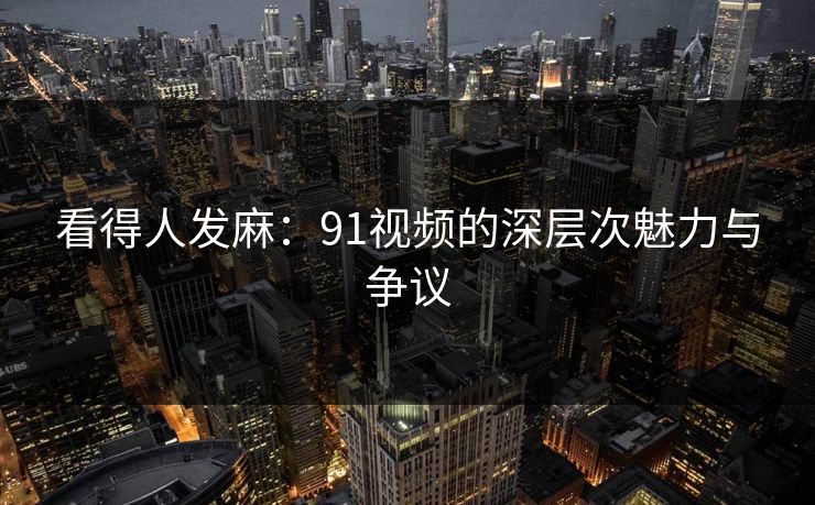 看得人发麻：91视频的深层次魅力与争议