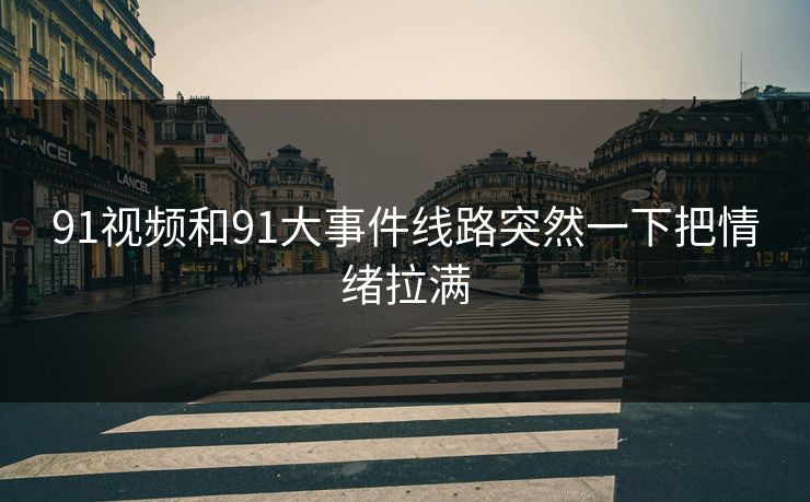 91视频和91大事件线路突然一下把情绪拉满