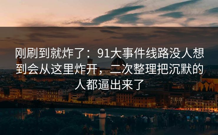 刚刷到就炸了：91大事件线路没人想到会从这里炸开，二次整理把沉默的人都逼出来了