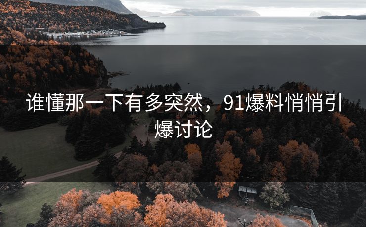 谁懂那一下有多突然，91爆料悄悄引爆讨论