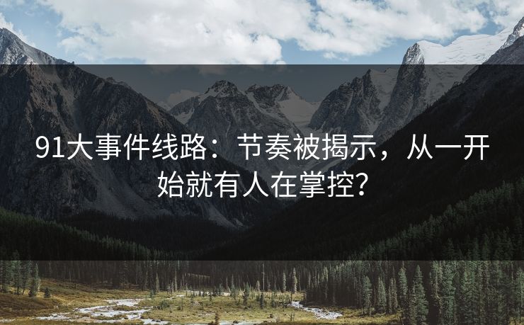 91大事件线路：节奏被揭示，从一开始就有人在掌控？