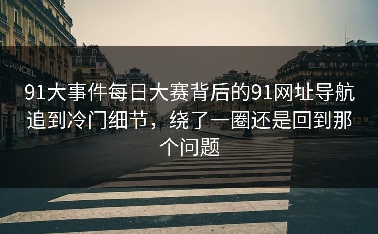 91大事件每日大赛背后的91网址导航追到冷门细节，绕了一圈还是回到那个问题
