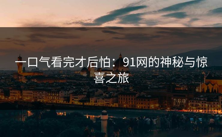一口气看完才后怕:91网的神秘与惊喜之旅 一口气看完才后怕:91网的神秘与惊喜之旅