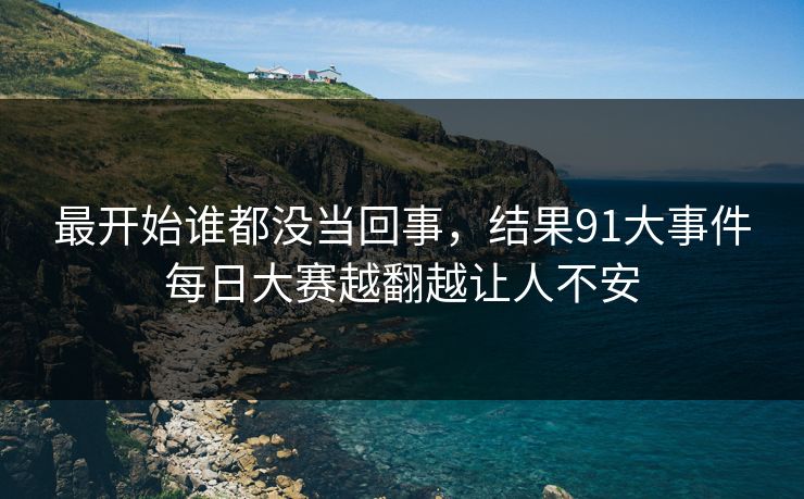 最开始谁都没当回事，结果91大事件每日大赛越翻越让人不安