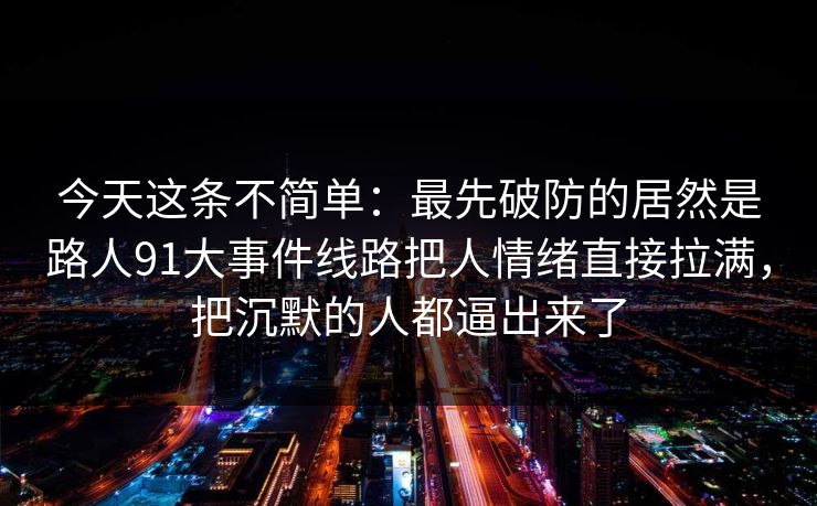 今天这条不简单：最先破防的居然是路人91大事件线路把人情绪直接拉满，把沉默的人都逼出来了