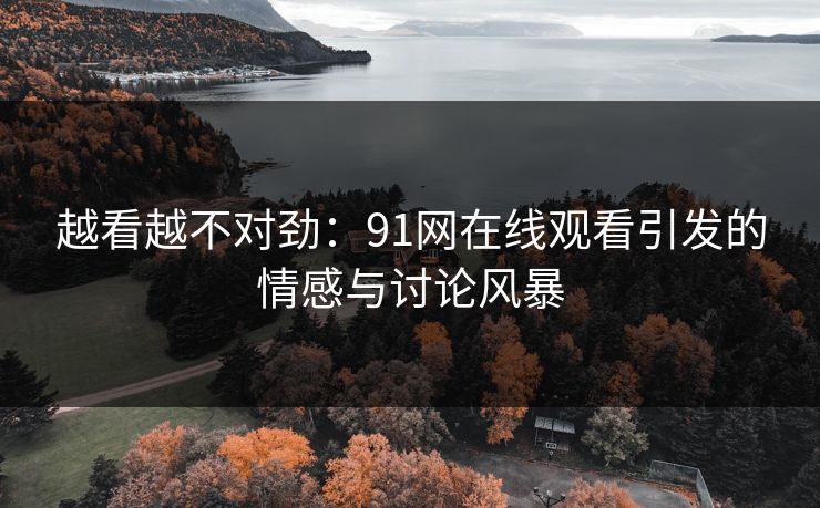 越看越不对劲：91网在线观看引发的情感与讨论风暴