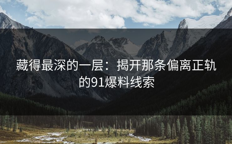藏得最深的一层：揭开那条偏离正轨的91爆料线索