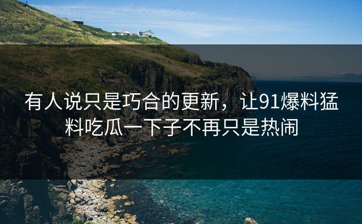 有人说只是巧合的更新，让91爆料猛料吃瓜一下子不再只是热闹