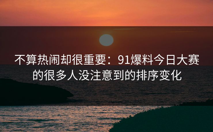 不算热闹却很重要：91爆料今日大赛的很多人没注意到的排序变化