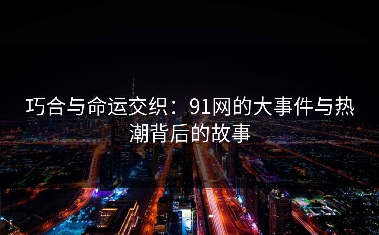 巧合与命运交织：91网的大事件与热潮背后的故事