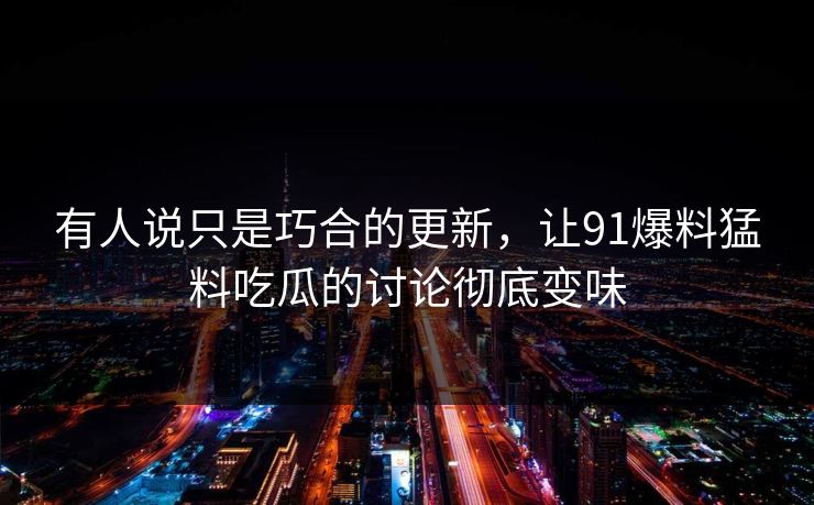 有人说只是巧合的更新，让91爆料猛料吃瓜的讨论彻底变味