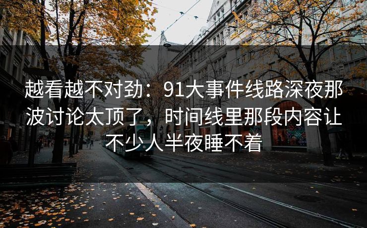 越看越不对劲：91大事件线路深夜那波讨论太顶了，时间线里那段内容让不少人半夜睡不着
