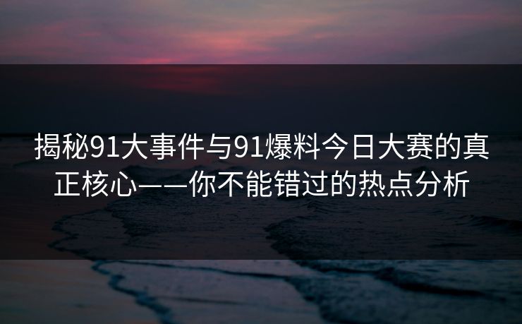 揭秘91大事件与91爆料今日大赛的真正核心——你不能错过的热点分析