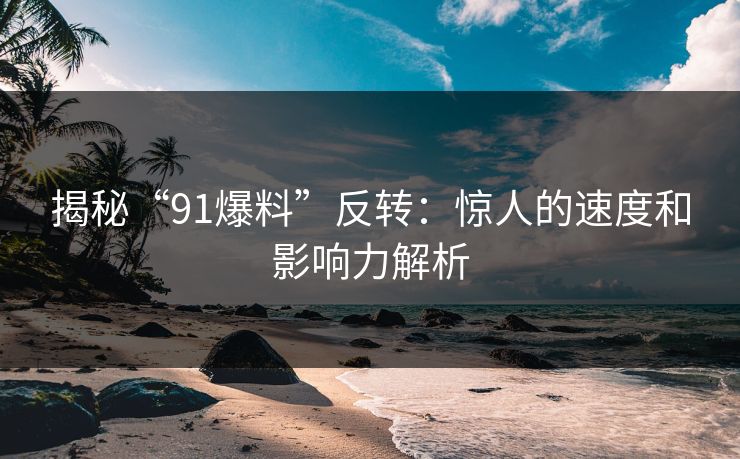 揭秘“91爆料”反转：惊人的速度和影响力解析