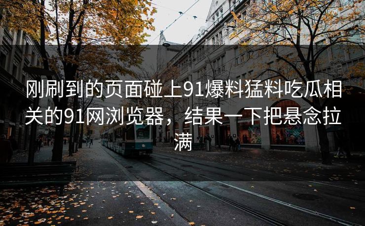 刚刷到的页面碰上91爆料猛料吃瓜相关的91网浏览器，结果一下把悬念拉满