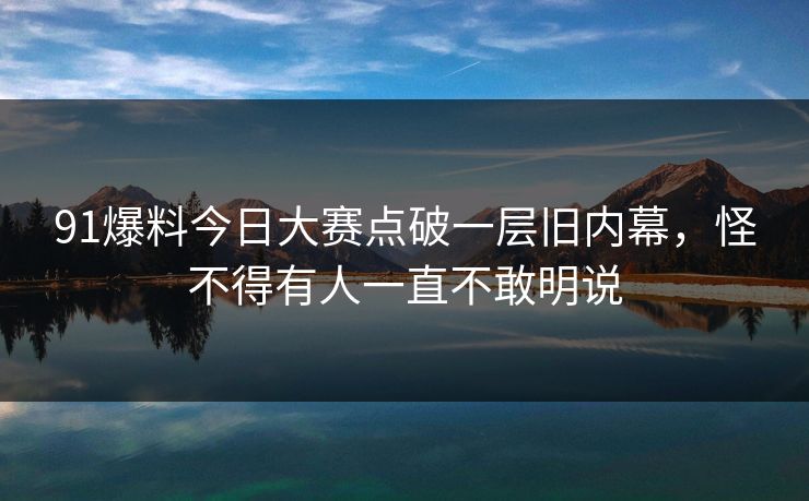 91爆料今日大赛点破一层旧内幕，怪不得有人一直不敢明说