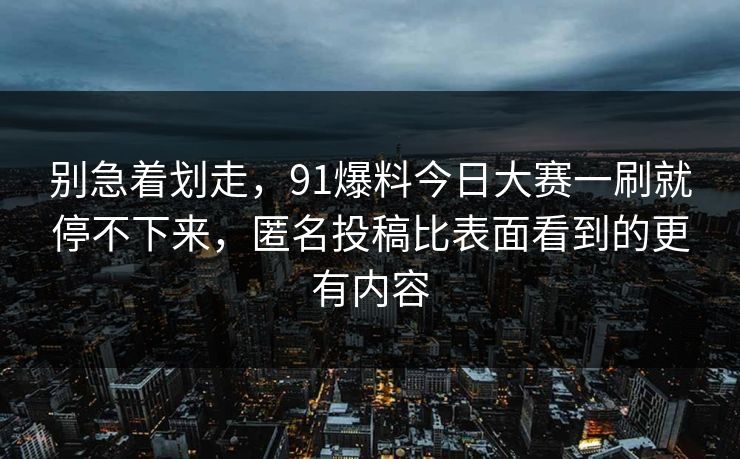 别急着划走，91爆料今日大赛一刷就停不下来，匿名投稿比表面看到的更有内容