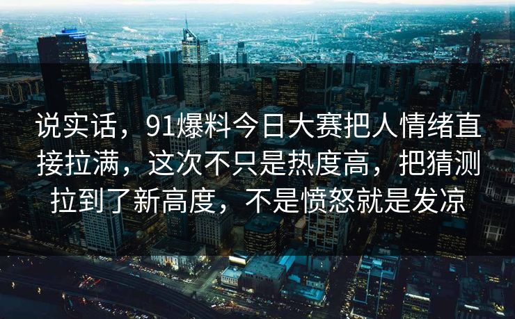 说实话，91爆料今日大赛把人情绪直接拉满，这次不只是热度高，把猜测拉到了新高度，不是愤怒就是发凉