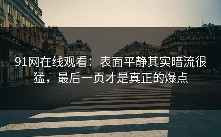 91网在线观看：表面平静其实暗流很猛，最后一页才是真正的爆点