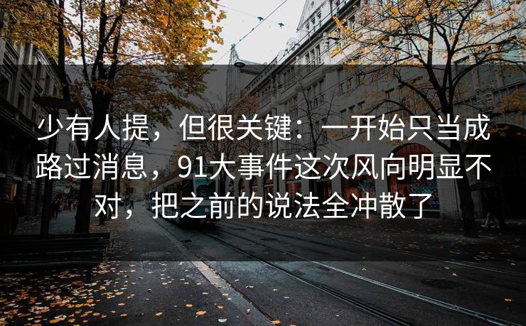 少有人提，但很关键：一开始只当成路过消息，91大事件这次风向明显不对，把之前的说法全冲散了