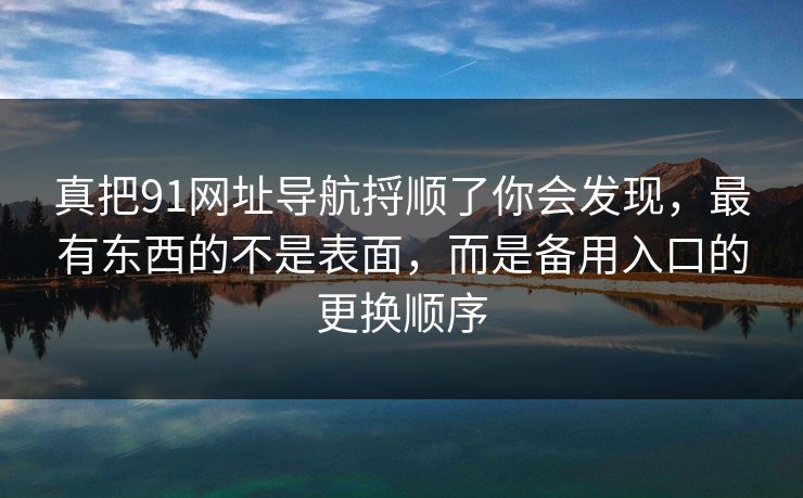 真把91网址导航捋顺了你会发现，最有东西的不是表面，而是备用入口的更换顺序