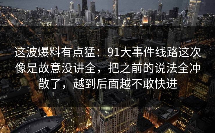 这波爆料有点猛：91大事件线路这次像是故意没讲全，把之前的说法全冲散了，越到后面越不敢快进