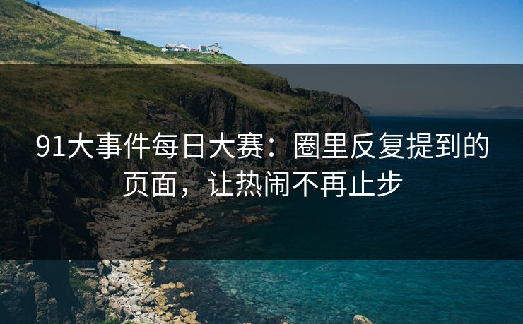 91大事件每日大赛：圈里反复提到的页面，让热闹不再止步