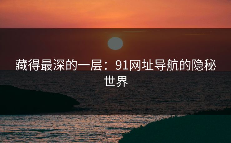 藏得最深的一层：91网址导航的隐秘世界