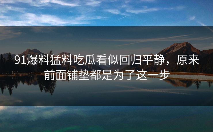 91爆料猛料吃瓜看似回归平静，原来前面铺垫都是为了这一步