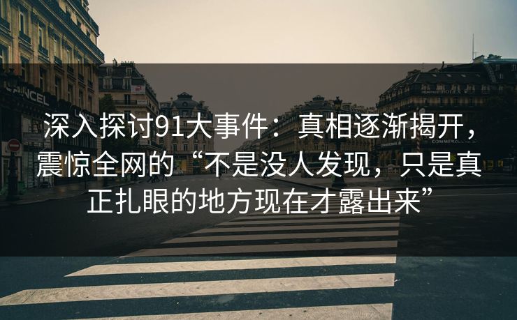 深入探讨91大事件：真相逐渐揭开，震惊全网的“不是没人发现，只是真正扎眼的地方现在才露出来”