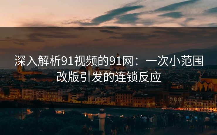 深入解析91视频的91网：一次小范围改版引发的连锁反应