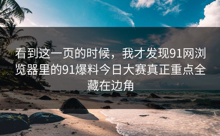 看到这一页的时候，我才发现91网浏览器里的91爆料今日大赛真正重点全藏在边角