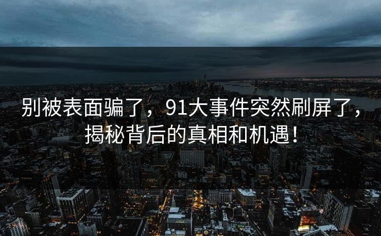 别被表面骗了，91大事件突然刷屏了，揭秘背后的真相和机遇！