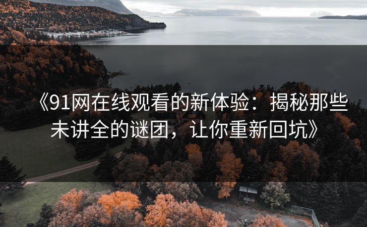 《91网在线观看的新体验：揭秘那些未讲全的谜团，让你重新回坑》