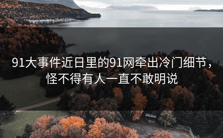 91大事件近日里的91网牵出冷门细节，怪不得有人一直不敢明说