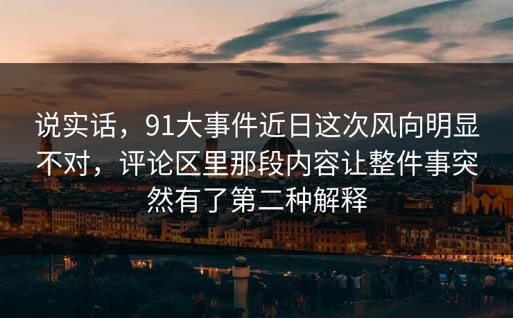 说实话，91大事件近日这次风向明显不对，评论区里那段内容让整件事突然有了第二种解释