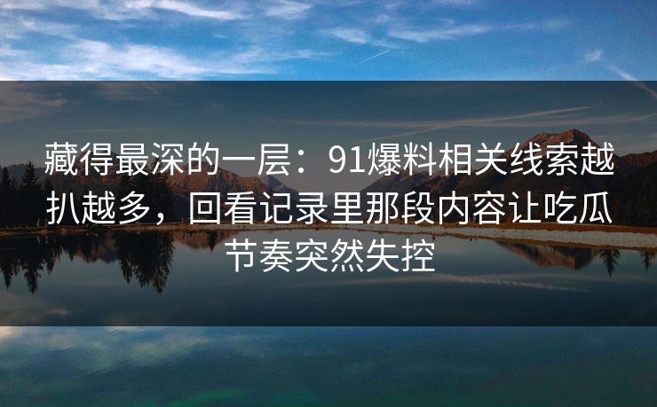 藏得最深的一层：91爆料相关线索越扒越多，回看记录里那段内容让吃瓜节奏突然失控