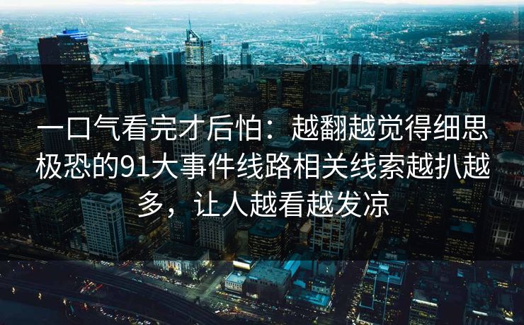 一口气看完才后怕：越翻越觉得细思极恐的91大事件线路相关线索越扒越多，让人越看越发凉